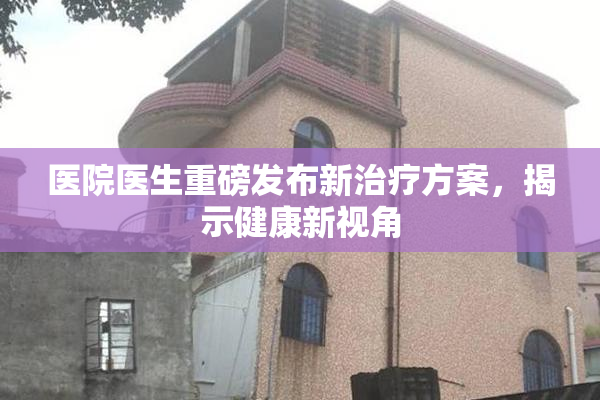 医院医生重磅发布新治疗方案，揭示健康新视角