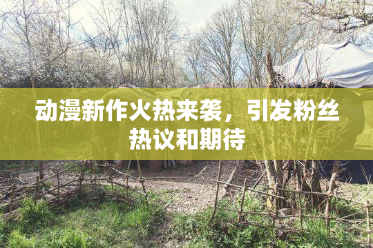 动漫新作火热来袭，引发粉丝热议和期待