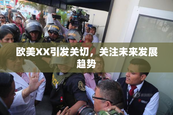 欧美XX引发关切，关注未来发展趋势