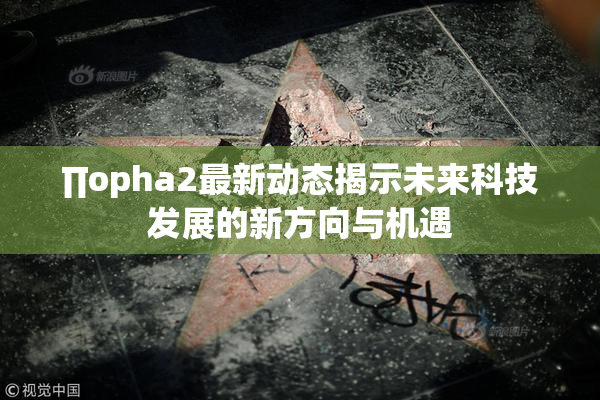 ∏opha2最新动态揭示未来科技发展的新方向与机遇