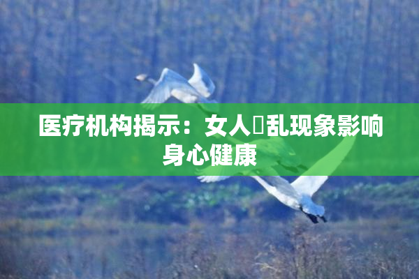 医疗机构揭示：女人婬乱现象影响身心健康