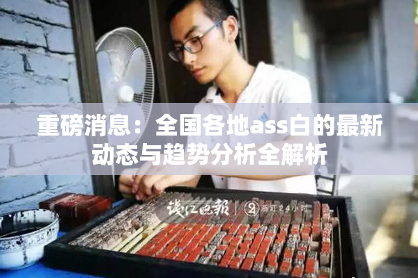 重磅消息：全国各地ass白的最新动态与趋势分析全解析