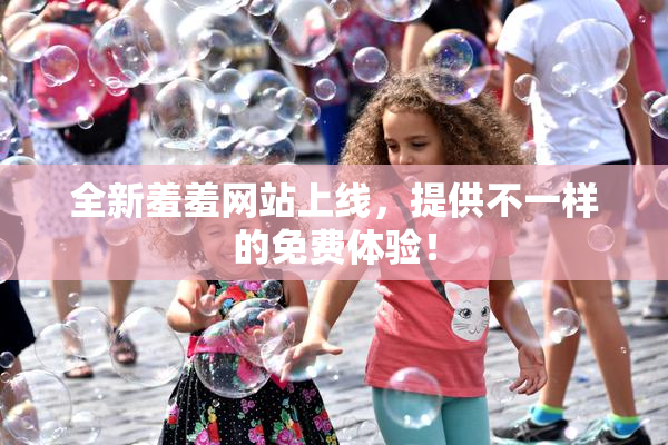 全新羞羞网站上线，提供不一样的免费体验！