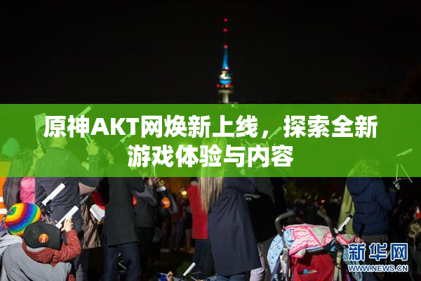 原神AKT网焕新上线，探索全新游戏体验与内容