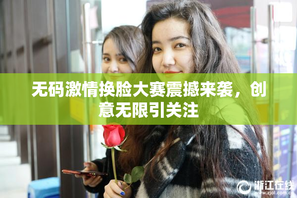 无码激情换脸大赛震撼来袭，创意无限引关注