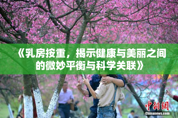 《乳房按重，揭示健康与美丽之间的微妙平衡与科学关联》