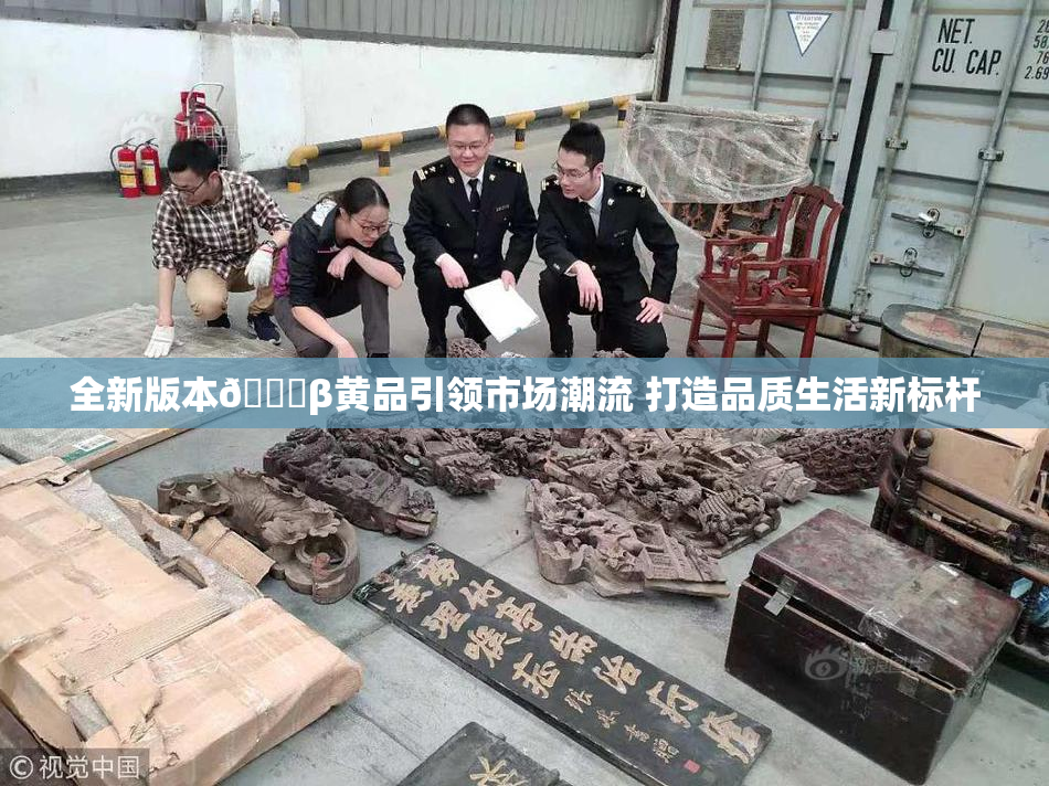 全新版本🔞β黄品引领市场潮流 打造品质生活新标杆