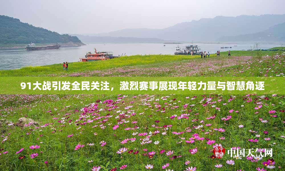 91大战引发全民关注，激烈赛事展现年轻力量与智慧角逐