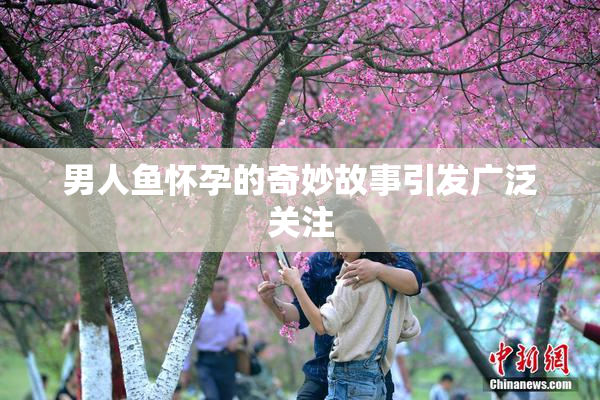 男人鱼怀孕的奇妙故事引发广泛关注