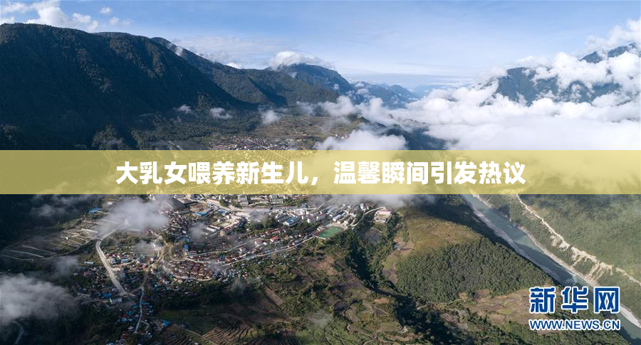 大乳女喂养新生儿，温馨瞬间引发热议