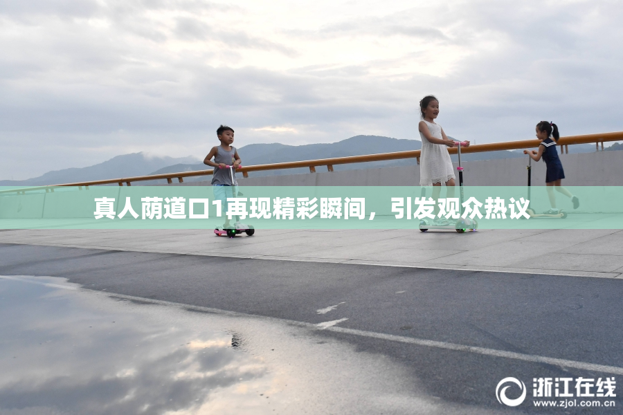 真人荫道口1再现精彩瞬间，引发观众热议