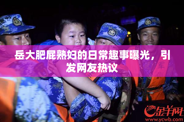 岳大肥屁熟妇的日常趣事曝光，引发网友热议