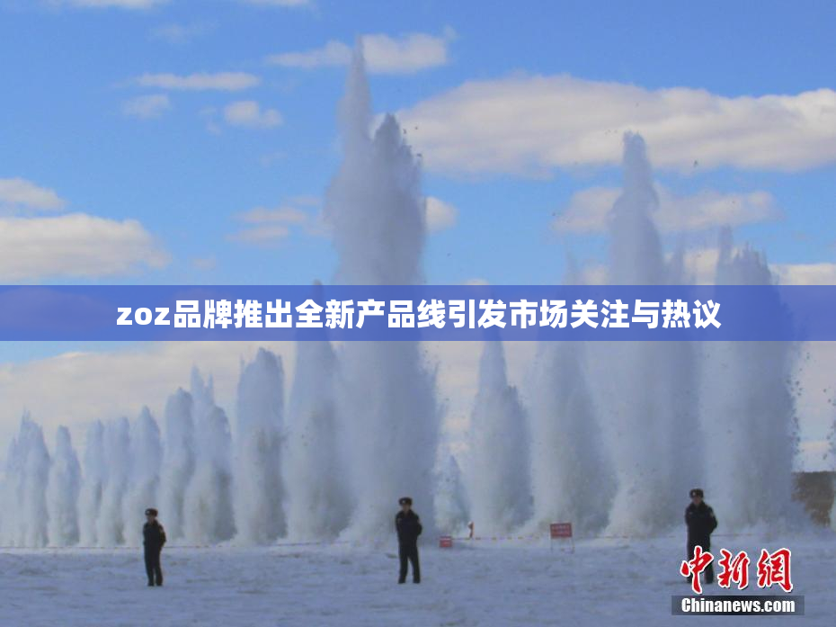 zoz品牌推出全新产品线引发市场关注与热议