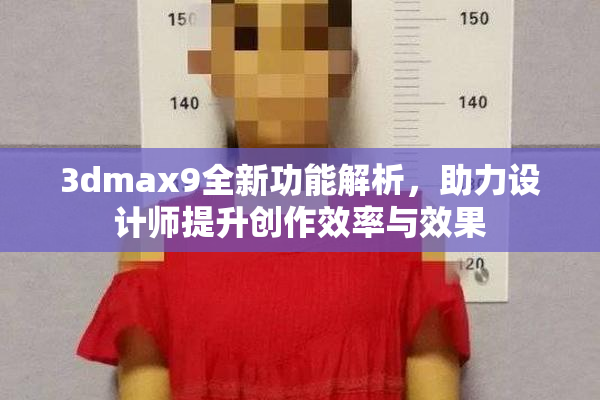 3dmax9全新功能解析，助力设计师提升创作效率与效果