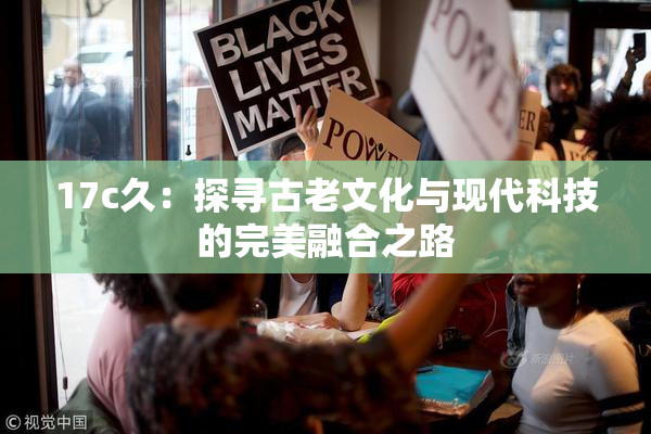 17c久：探寻古老文化与现代科技的完美融合之路