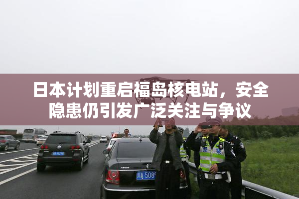 日本计划重启福岛核电站，安全隐患仍引发广泛关注与争议