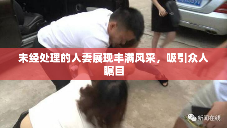 未经处理的人妻展现丰满风采，吸引众人瞩目