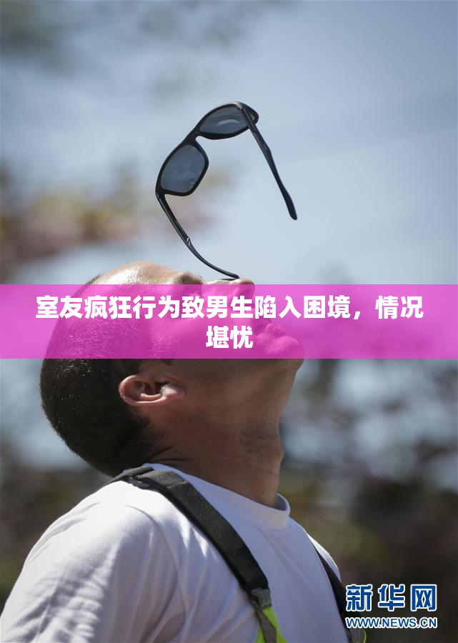室友疯狂行为致男生陷入困境，情况堪忧