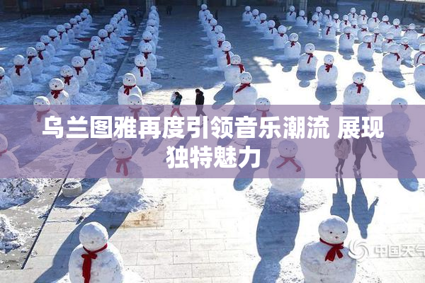 乌兰图雅再度引领音乐潮流 展现独特魅力