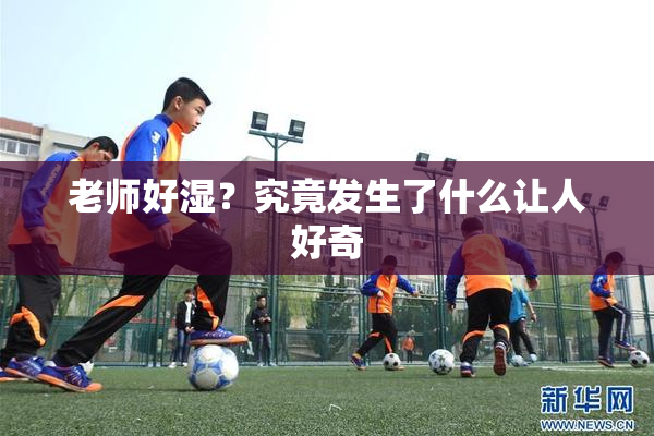 老师好湿？究竟发生了什么让人好奇