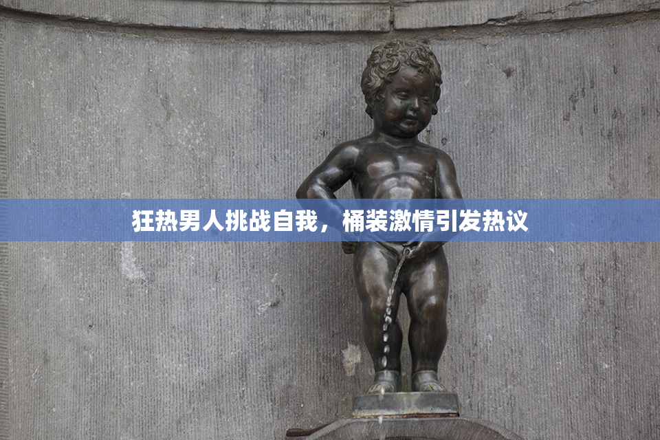 狂热男人挑战自我，桶装激情引发热议