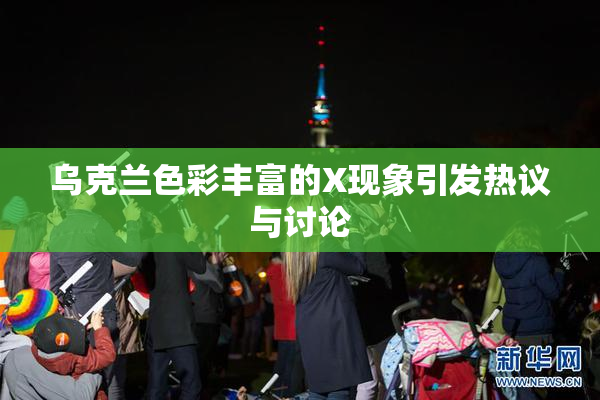 乌克兰色彩丰富的X现象引发热议与讨论