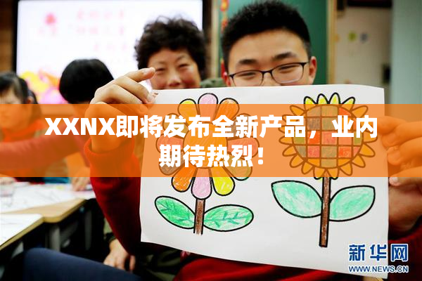 XXNX即将发布全新产品，业内期待热烈！