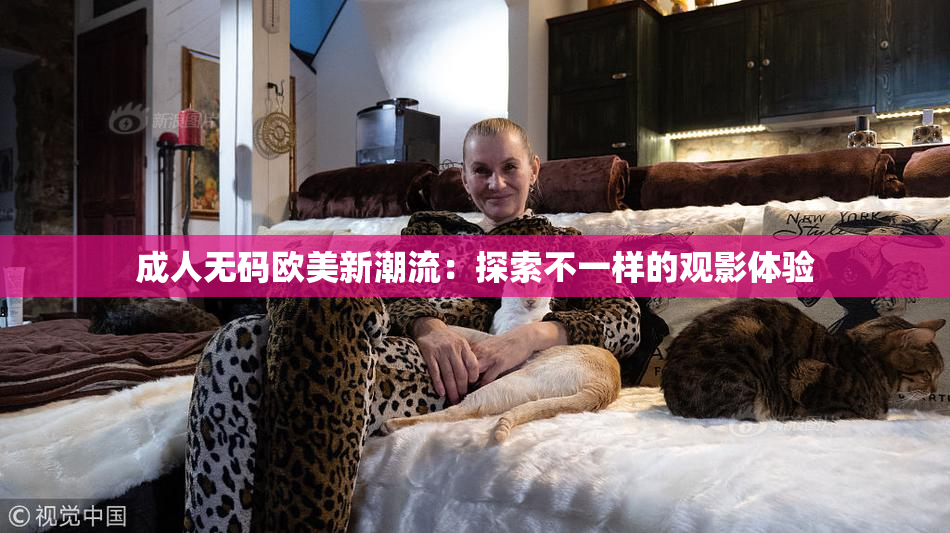 成人无码欧美新潮流：探索不一样的观影体验