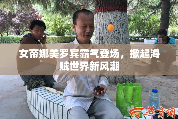 女帝娜美罗宾霸气登场，掀起海贼世界新风潮