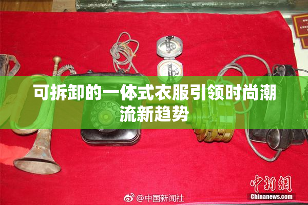 可拆卸的一体式衣服引领时尚潮流新趋势