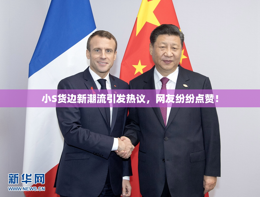 小S货边新潮流引发热议，网友纷纷点赞！
