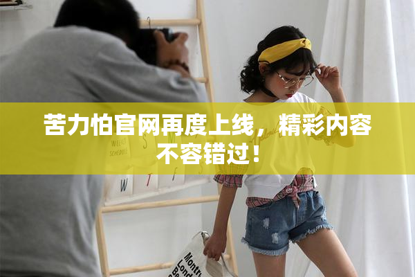 苦力怕官网再度上线，精彩内容不容错过！