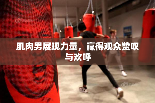 肌肉男展现力量，赢得观众赞叹与欢呼