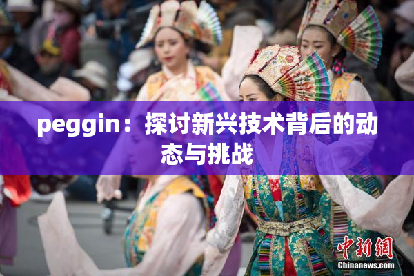 peggin：探讨新兴技术背后的动态与挑战