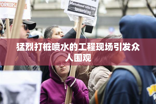 猛烈打桩喷水的工程现场引发众人围观