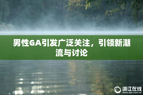 男性GA引发广泛关注，引领新潮流与讨论