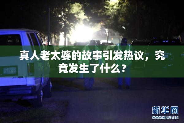 真人老太婆的故事引发热议，究竟发生了什么？