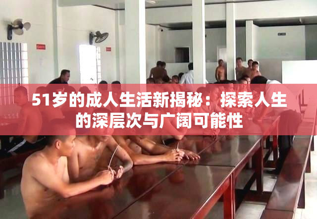 51岁的成人生活新揭秘：探索人生的深层次与广阔可能性