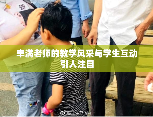 丰满老师的教学风采与学生互动引人注目