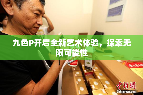 九色P开启全新艺术体验，探索无限可能性