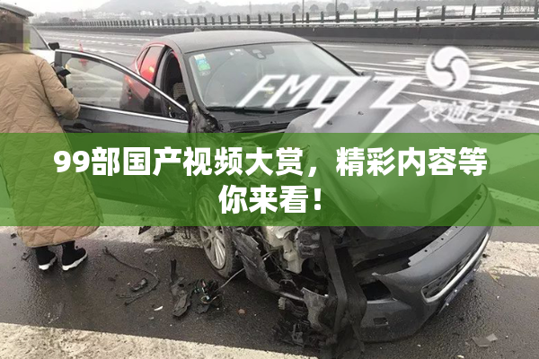 99部国产视频大赏，精彩内容等你来看！