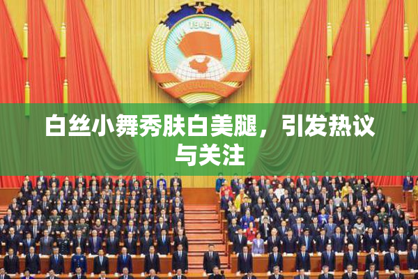 白丝小舞秀肤白美腿，引发热议与关注