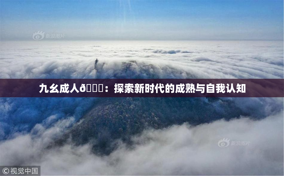 九幺成人🔞：探索新时代的成熟与自我认知