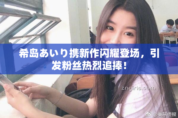 希岛あいり携新作闪耀登场，引发粉丝热烈追捧！