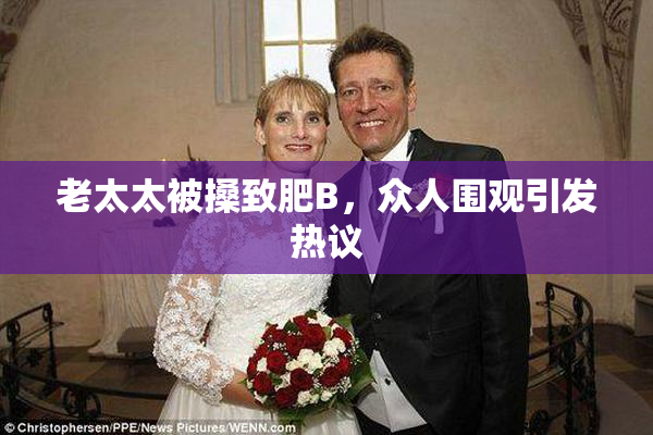 老太太被搡致肥B，众人围观引发热议