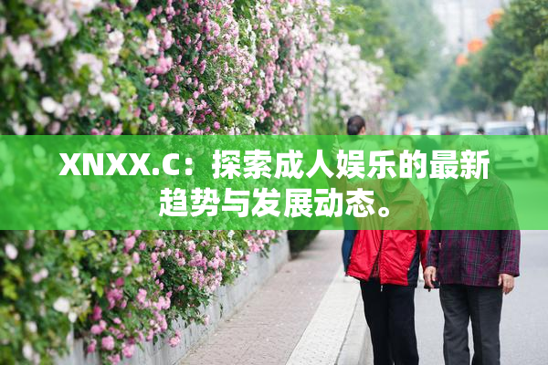 XNXX.C：探索成人娱乐的最新趋势与发展动态。