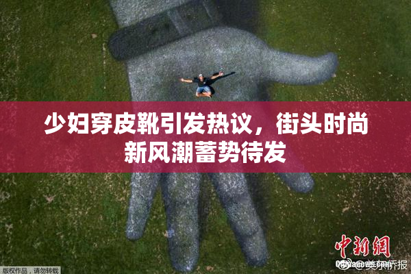 少妇穿皮靴引发热议，街头时尚新风潮蓄势待发