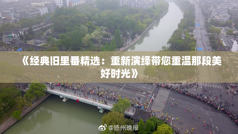 《经典旧里番精选：重新演绎带您重温那段美好时光》