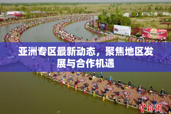 亚洲专区最新动态，聚焦地区发展与合作机遇