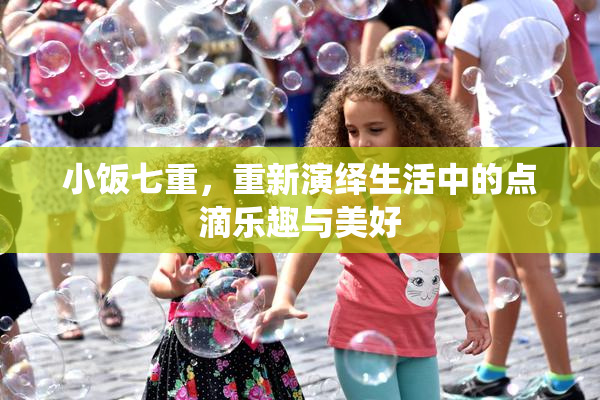 小饭七重，重新演绎生活中的点滴乐趣与美好
